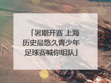 暑期开赛 上海历史最悠久青少年足球赛喊你组队