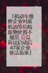 机动车维修企业对废机油等危险废物处置不规范 公益诉讼启动后47家企业依法备案