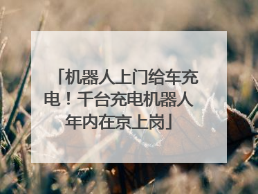 机器人上门给车充电！千台充电机器人年内在京上岗
