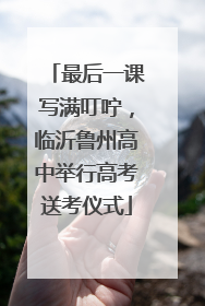 最后一课写满叮咛，临沂鲁州高中举行高考送考仪式