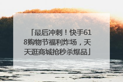 最后冲刺！快手618购物节福利炸场，天天逛商城抢秒杀爆品