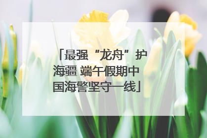 最强“龙舟”护海疆 端午假期中国海警坚守一线