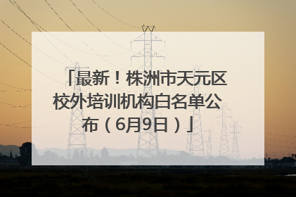 最新！株洲市天元区校外培训机构白名单公布（6月9日）