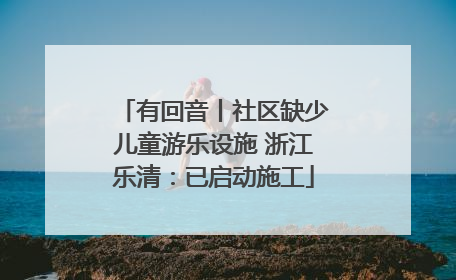 有回音丨社区缺少儿童游乐设施 浙江乐清：已启动施工