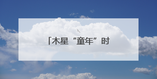 木星“童年”时体型为现在两倍