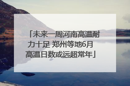 未来一周河南高温耐力十足 郑州等地6月高温日数或远超常年