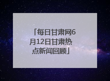 每日甘肃网6月12日甘肃热点新闻回顾