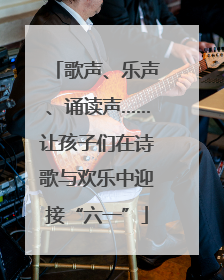 歌声、乐声、诵读声……让孩子们在诗歌与欢乐中迎接“六一”