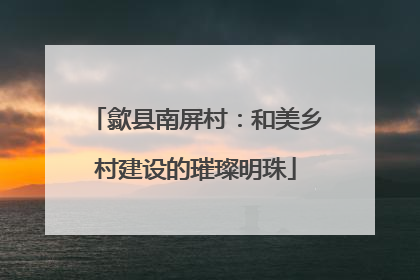 歙县南屏村：和美乡村建设的璀璨明珠
