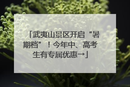 武夷山景区开启“暑期档”！今年中、高考生有专属优惠→