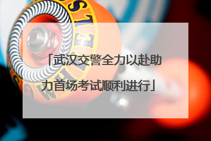 武汉交警全力以赴助力首场考试顺利进行
