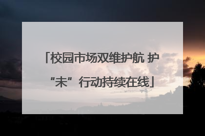 校园市场双维护航 护“未”行动持续在线