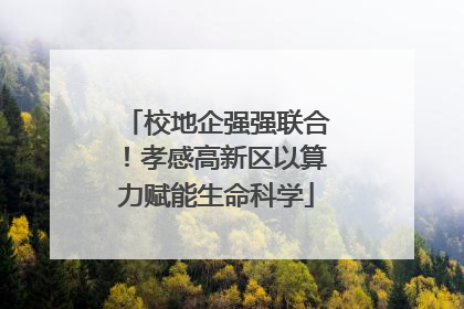校地企强强联合！孝感高新区以算力赋能生命科学