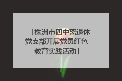 株洲市四中离退休党支部开展党员红色教育实践活动