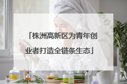 株洲高新区为青年创业者打造全链条生态