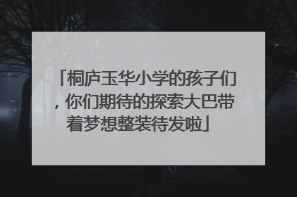 桐庐玉华小学的孩子们，你们期待的探索大巴带着梦想整装待发啦