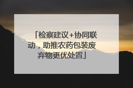 检察建议+协同联动，助推农药包装废弃物更优处置