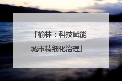 榆林：科技赋能城市精细化治理