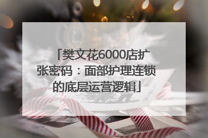 樊文花6000店扩张密码：面部护理连锁的底层运营逻辑
