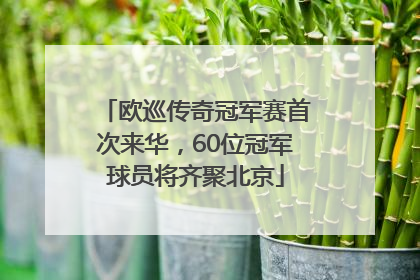 欧巡传奇冠军赛首次来华，60位冠军球员将齐聚北京