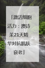 激活细胞活力：澳诗茉21天精华对抗肌肤衰老