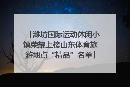 潍坊国际运动休闲小镇荣耀上榜山东体育旅游地点“精品”名单