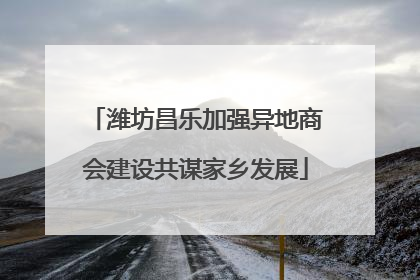 潍坊昌乐加强异地商会建设共谋家乡发展