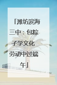 潍坊滨海三中：包粽子学文化 劳动中过端午