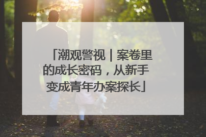 潮观警视｜案卷里的成长密码，从新手变成青年办案探长