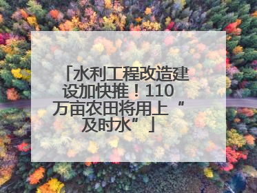 水利工程改造建设加快推！110万亩农田将用上“及时水”
