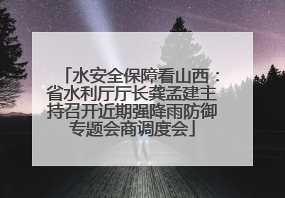水安全保障看山西：省水利厅厅长龚孟建主持召开近期强降雨防御专题会商调度会