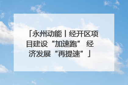 永州动能丨经开区项目建设“加速跑” 经济发展“再提速”