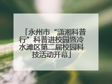 永州市“潇湘科普行”科普进校园暨冷水滩区第二届校园科技活动开幕