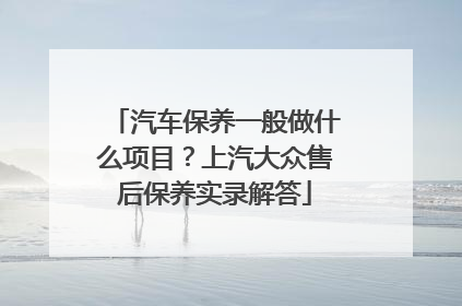 汽车保养一般做什么项目？上汽大众售后保养实录解答