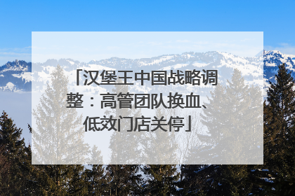 汉堡王中国战略调整：高管团队换血、低效门店关停