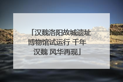 汉魏洛阳故城遗址博物馆试运行 千年汉魏 风华再现