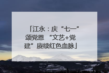 江永：庆“七一”颂党恩 “文艺+党建”赓续红色血脉
