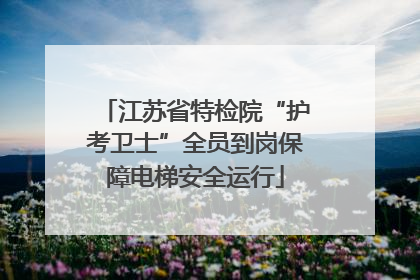江苏省特检院“护考卫士”全员到岗保障电梯安全运行