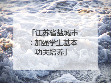 江苏省盐城市：加强学生基本功夫培养