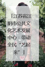 江苏省江阴市公共文化艺术发展中心：带动全民“艺起来”