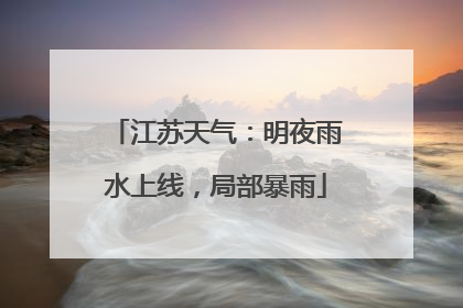 江苏天气：明夜雨水上线，局部暴雨