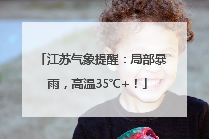 江苏气象提醒：局部暴雨，高温35℃+！
