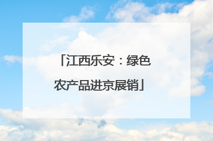 江西乐安：绿色农产品进京展销