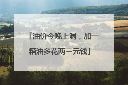 油价今晚上调，加一箱油多花两三元钱