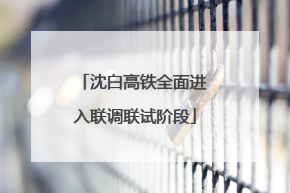 沈白高铁全面进入联调联试阶段