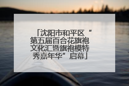 沈阳市和平区“第五届百合花旗袍文化汇暨旗袍模特秀嘉年华”启幕