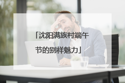 沈阳满族村端午节的别样魅力