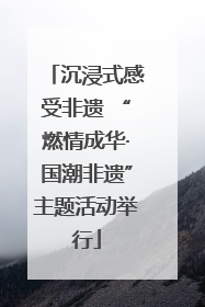 沉浸式感受非遗 “燃情成华·国潮非遗”主题活动举行