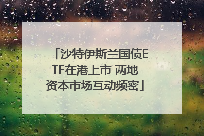 沙特伊斯兰国债ETF在港上市 两地资本市场互动频密