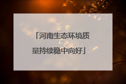 河南生态环境质量持续稳中向好